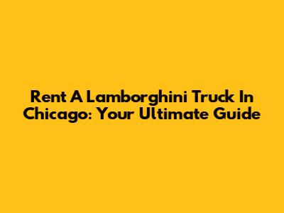 Rent A Lamborghini Truck In Chicago: Your Ultimate Guide