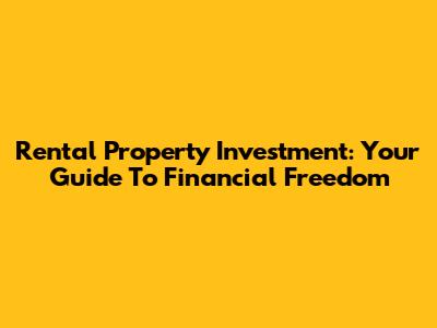 Rental Property Investment: Your Guide To Financial Freedom
