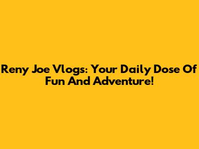 Reny Joe Vlogs: Your Daily Dose Of Fun And Adventure!
