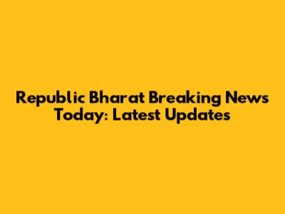 Republic Bharat Breaking News Today: Latest Updates