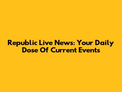 Republic Live News: Your Daily Dose Of Current Events