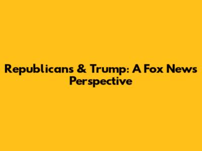 Republicans & Trump: A Fox News Perspective