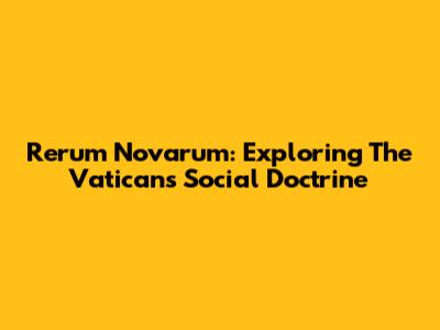 Rerum Novarum: Exploring The Vatican's Social Doctrine