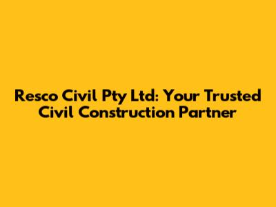 Resco Civil Pty Ltd: Your Trusted Civil Construction Partner