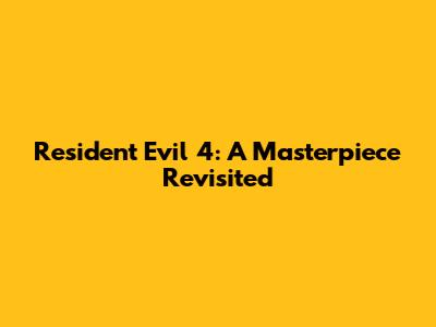Resident Evil 4: A Masterpiece Revisited
