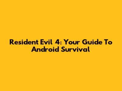 Resident Evil 4: Your Guide To Android Survival