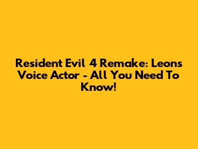 Resident Evil 4 Remake: Leon's Voice Actor - All You Need To Know!