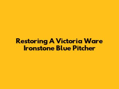 Restoring A Victoria Ware Ironstone Blue Pitcher