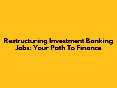 Restructuring Investment Banking Jobs: Your Path To Finance