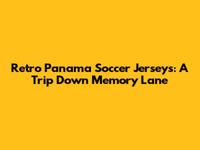 Retro Panama Soccer Jerseys: A Trip Down Memory Lane