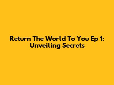 Return The World To You Ep 1: Unveiling Secrets