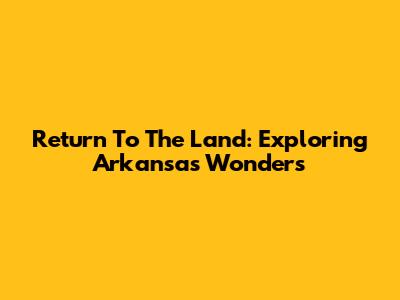 Return To The Land: Exploring Arkansas' Wonders