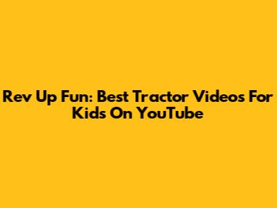 Rev Up Fun: Best Tractor Videos For Kids On YouTube