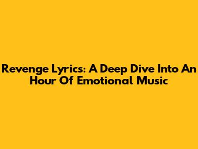 Revenge Lyrics: A Deep Dive Into An Hour Of Emotional Music