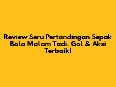 Review Seru Pertandingan Sepak Bola Malam Tadi: Gol & Aksi Terbaik!