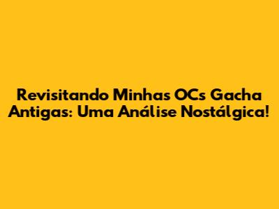 Revisitando Minhas OCs Gacha Antigas: Uma Análise Nostálgica!