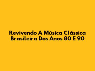 Revivendo A Música Clássica Brasileira Dos Anos 80 E 90