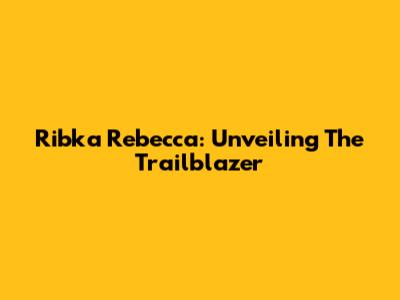 Ribka Rebecca: Unveiling The Trailblazer