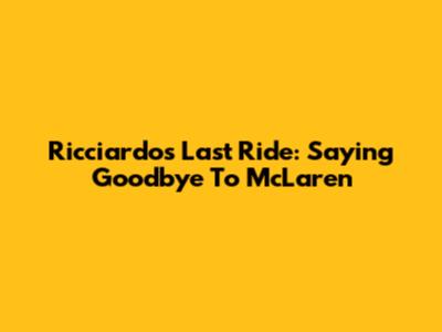 Ricciardo's Last Ride: Saying Goodbye To McLaren