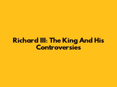 Richard III: The King And His Controversies