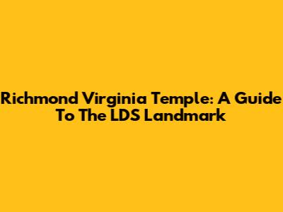 Richmond Virginia Temple: A Guide To The LDS Landmark