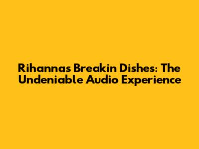 Rihanna's "Breakin' Dishes": The Undeniable Audio Experience