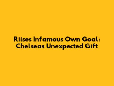 Riise's Infamous Own Goal: Chelsea's Unexpected Gift