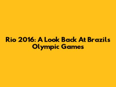 Rio 2016: A Look Back At Brazil's Olympic Games