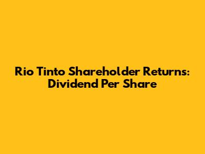Rio Tinto Shareholder Returns: Dividend Per Share
