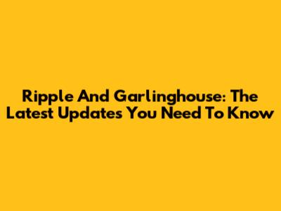 Ripple And Garlinghouse: The Latest Updates You Need To Know