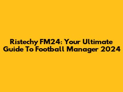 Ristechy FM24: Your Ultimate Guide To Football Manager 2024