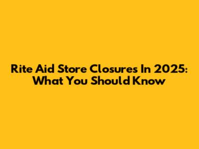 Rite Aid Store Closures In 2025: What You Should Know