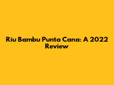 Riu Bambu Punta Cana: A 2022 Review