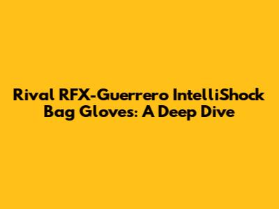 Rival RFX-Guerrero IntelliShock Bag Gloves: A Deep Dive