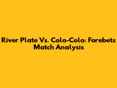 River Plate Vs. Colo-Colo: Forebet's Match Analysis