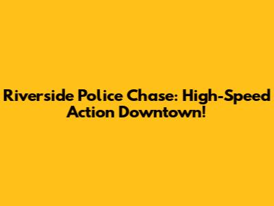 Riverside Police Chase: High-Speed Action Downtown!