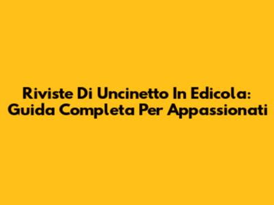 Riviste Di Uncinetto In Edicola: Guida Completa Per Appassionati