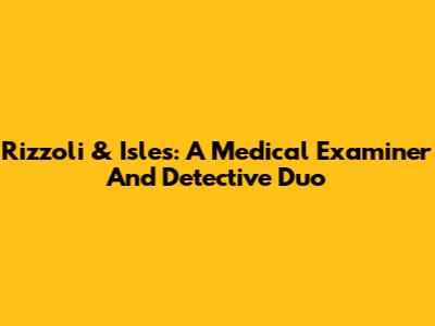 Rizzoli & Isles: A Medical Examiner And Detective Duo
