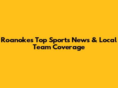 Roanoke's Top Sports News & Local Team Coverage