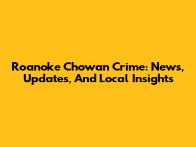 Roanoke Chowan Crime: News, Updates, And Local Insights