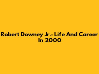 Robert Downey Jr.: Life And Career In 2000
