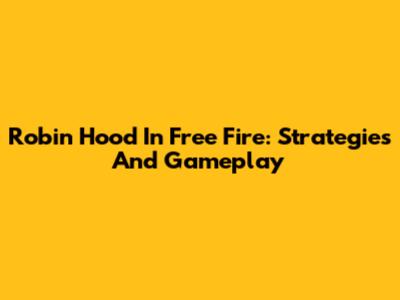 Robin Hood In Free Fire: Strategies And Gameplay
