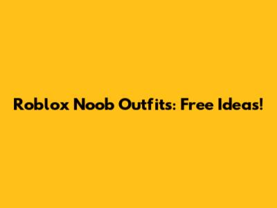 Roblox Noob Outfits: Free Ideas!