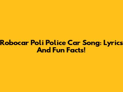 Robocar Poli Police Car Song: Lyrics And Fun Facts!