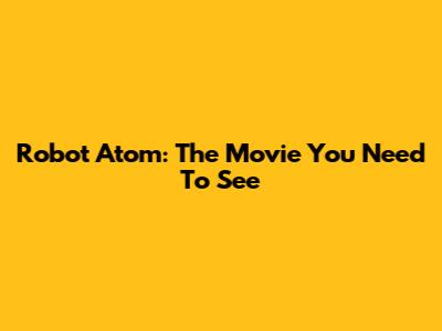 Robot Atom: The Movie You Need To See