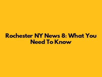 Rochester NY News 8: What You Need To Know
