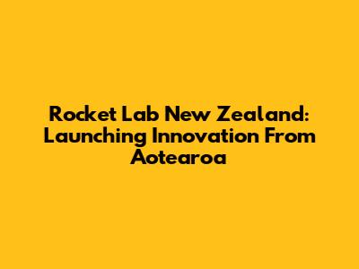 Rocket Lab New Zealand: Launching Innovation From Aotearoa