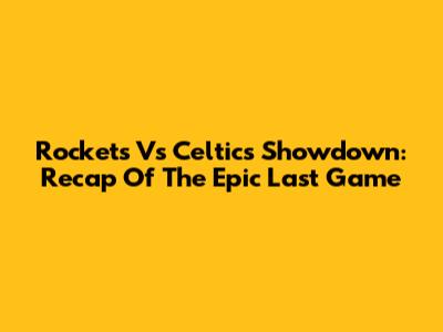 Rockets Vs Celtics Showdown: Recap Of The Epic Last Game