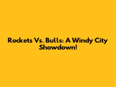 Rockets Vs. Bulls: A Windy City Showdown!