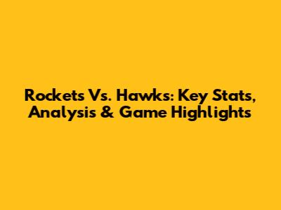 Rockets Vs. Hawks: Key Stats, Analysis & Game Highlights